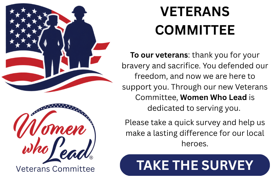 Copy of Women Who Lead wants to thank all the Veterans for the service, sacrifice, and bravery. With our new Veterans Committee, we want to find ways to better serve you in our community. Please f